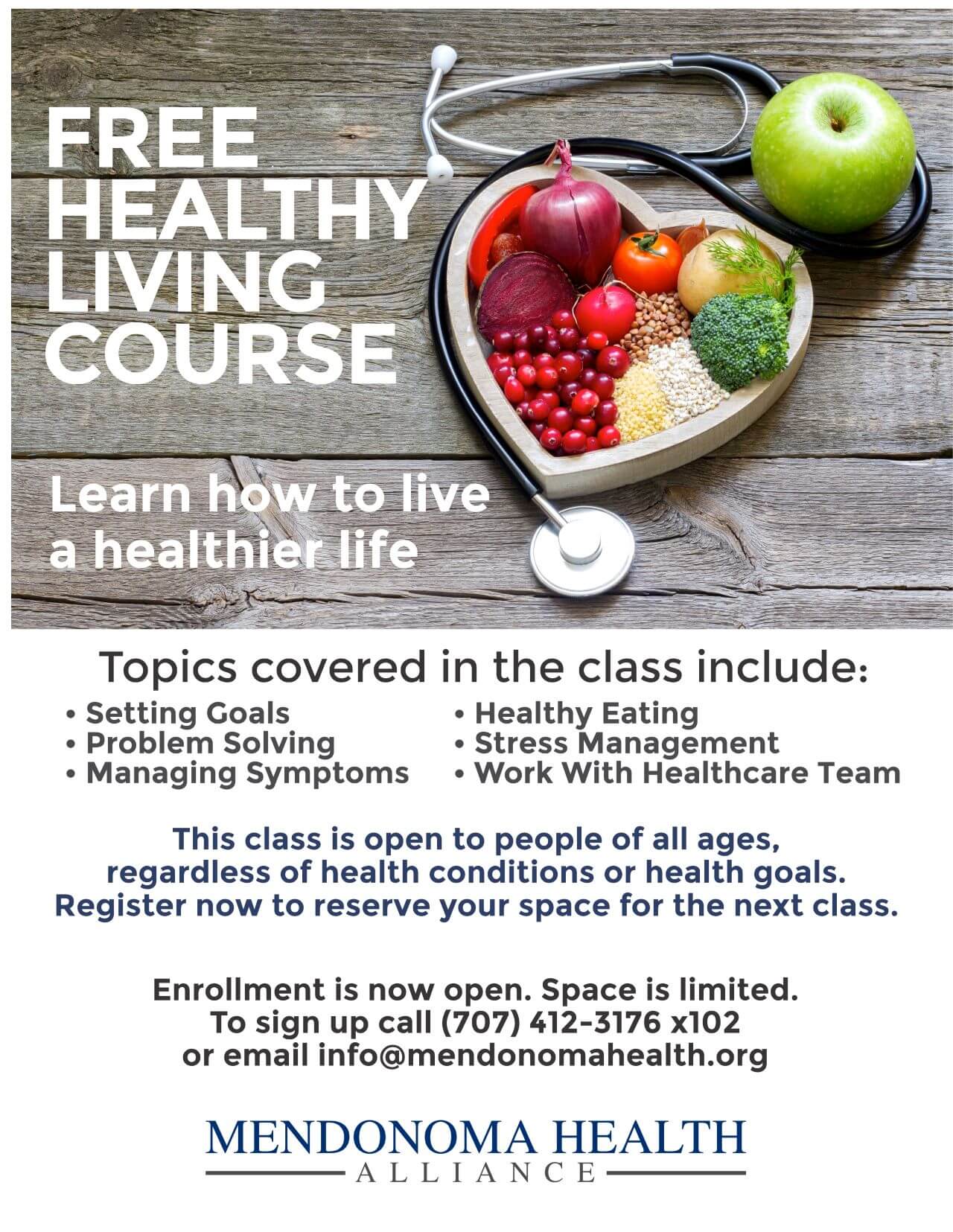 A flyer for Mendonoma Health Alliance with a picture that has a heart shaped dish filled with fresh garden produce and a stethoscope wrapped around the dish. The Healthy Living class will be held in person later in 2022. Topics include setting goals, problem solving, managing symptoms, healthy eating, stress management and is open to people of all ages, regardless of health conditions. Enrollment is open now by calling (707) 412-3176 x102.