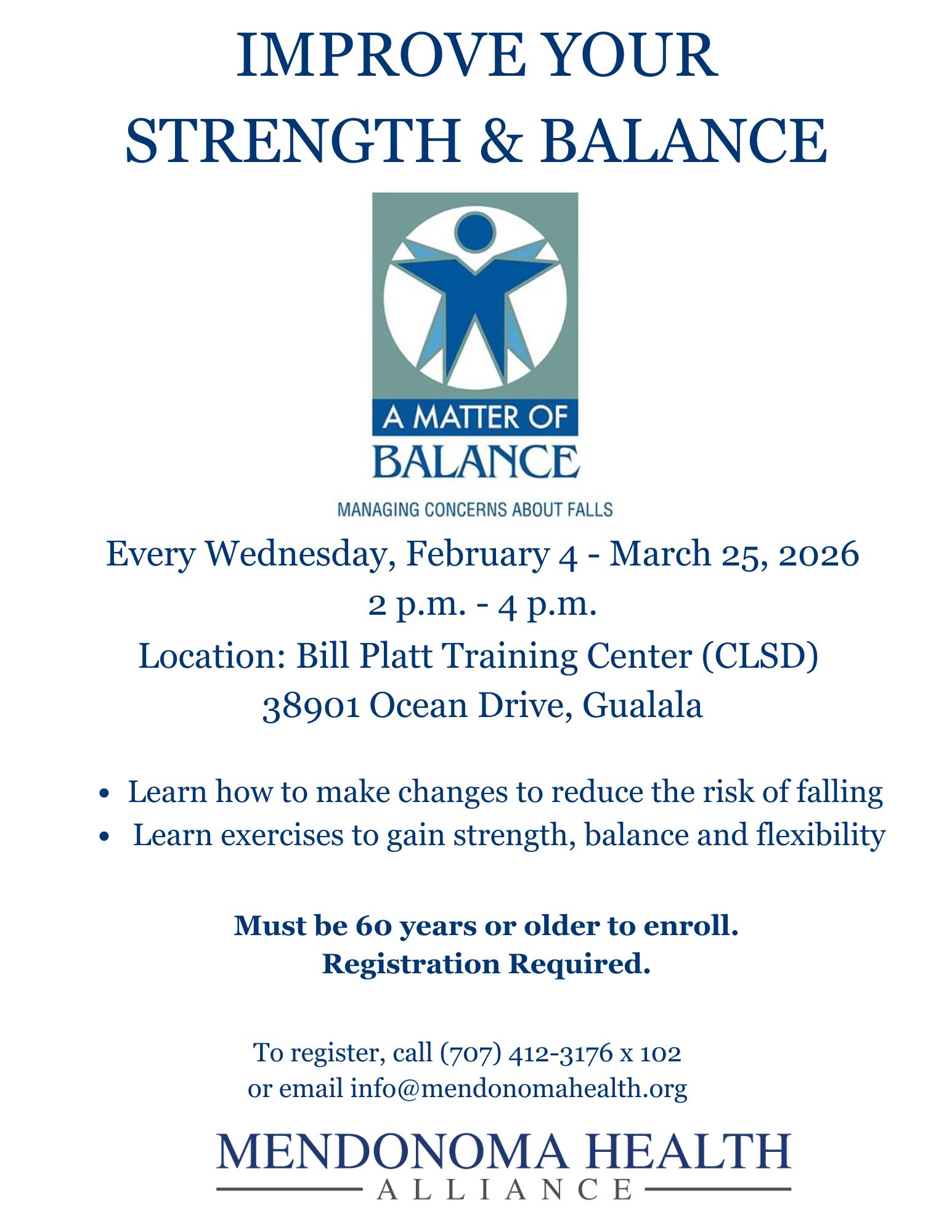 Flyer titled “Improve Your Strength & Balance” featuring the “A Matter of Balance: Managing Concerns About Falls” program logo. The program runs every Wednesday from February 4 to March 25, 2026, from 2 p.m. to 4 p.m. at Bill Platt Training Center (CLSD), 38901 Ocean Drive, Gualala. The class teaches ways to reduce the risk of falling and includes exercises to improve strength, balance, and flexibility. Participants must be 60 years or older and registration is required. To register, call (707) 412-3176 x102 or email info@mendonomahealth.org . The bottom of the flyer displays the Mendonoma Health Alliance name and logo.