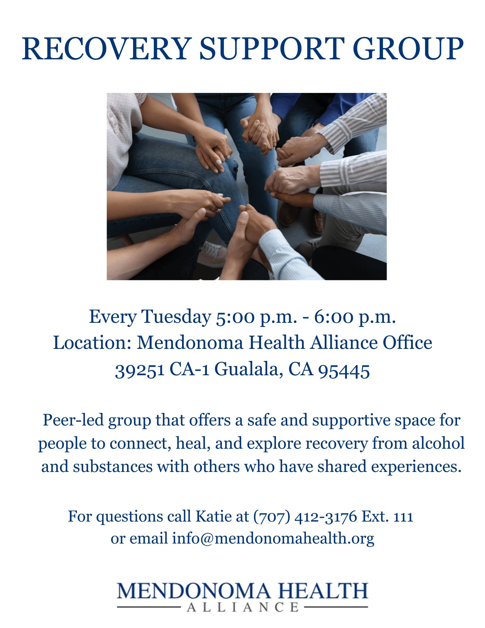 Flyer titled “Recovery Support Group” with a photo of several people sitting in a circle holding hands in the center. The flyer lists meeting details: every Tuesday from 5:00 p.m. to 6:00 p.m. at Mendonoma Health Alliance Office, 39251 CA-1, Gualala, CA 95445. It describes the group as a peer-led space for people to connect, heal, and explore recovery from alcohol and substances with others who share similar experiences. Contact information is provided: call Katie at (707) 412-3176 ext. 111 or email info@mendonomahealth.org . The Mendonoma Health Alliance logo appears at the bottom.