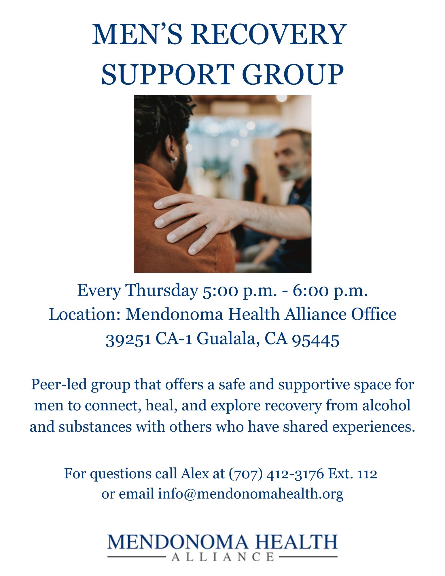 Flyer titled “Men’s Recovery Support Group” with a photo of two men talking, one placing a supportive hand on the other’s shoulder. The flyer lists meeting details: every Thursday from 5:00 p.m. to 6:00 p.m. at Mendonoma Health Alliance Office, 39251 CA-1, Gualala, CA 95445. It describes the group as a peer-led space for men to connect, heal, and explore recovery from alcohol and substances with others who have shared experiences. Contact information is provided: call Alex at (707) 412-3176 ext. 112 or email info@mendonomahealth.org . The Mendonoma Health Alliance logo appears at the bottom.